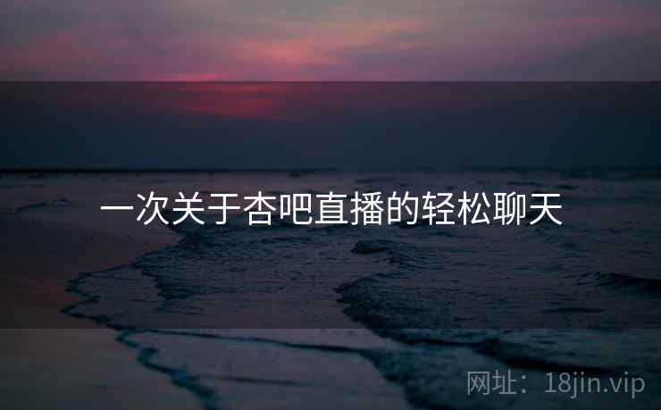 一次关于杏吧直播的轻松聊天 一次关于杏吧直播的轻松聊天