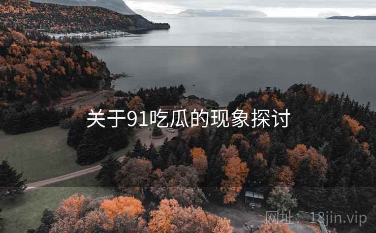 关于91吃瓜的现象探讨