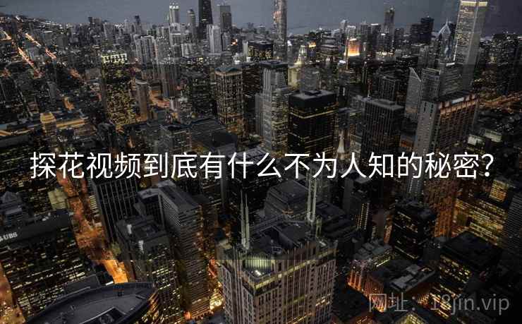 探花视频到底有什么不为人知的秘密？