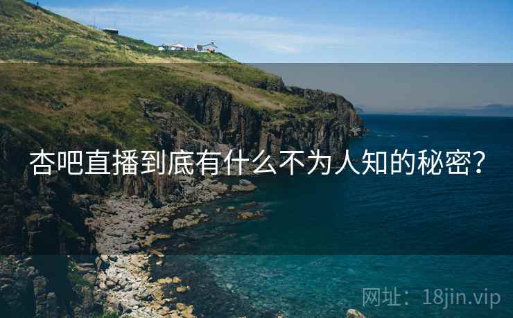 杏吧直播到底有什么不为人知的秘密? 杏吧直播到底有什么不为人知的秘密?