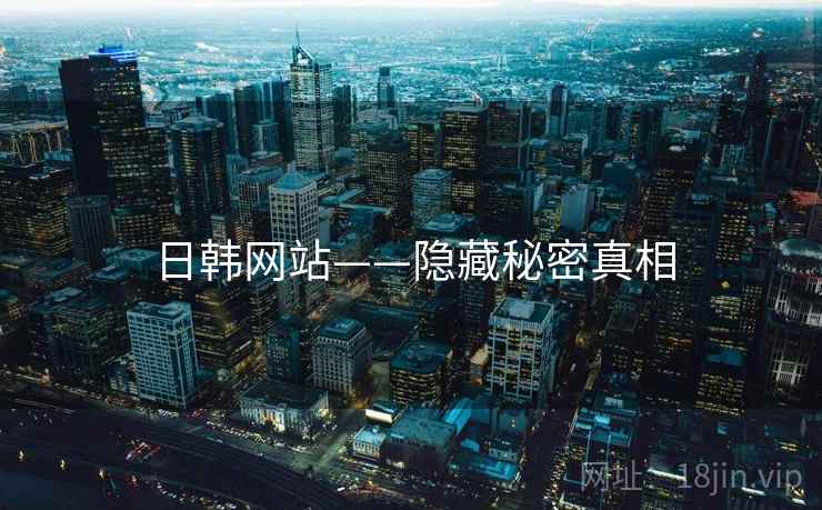 日韩网站——隐藏秘密真相 日韩网站——隐藏秘密真相