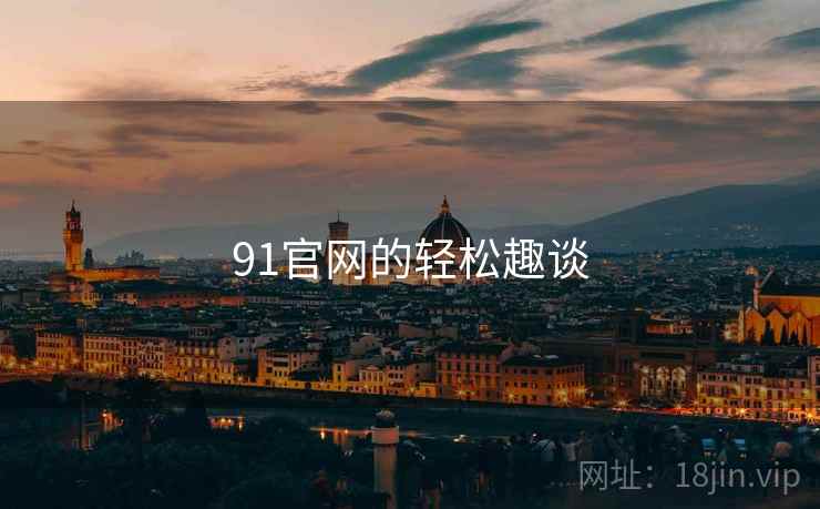 91官网的轻松趣谈 91官网的轻松趣谈