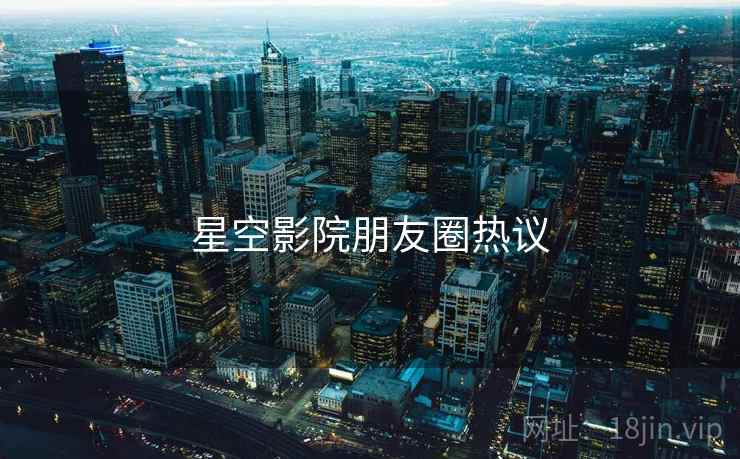 星空影院朋友圈热议