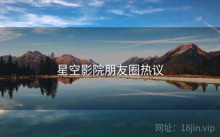 星空影院朋友圈热议 星空影院朋友圈热议