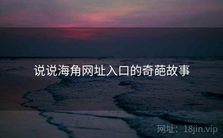 说说海角网址入口的奇葩故事 说说海角网址入口的奇葩故事
