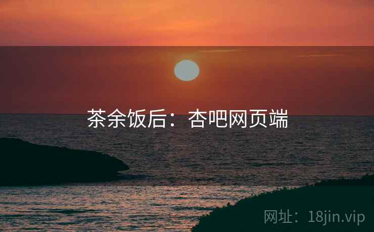 茶余饭后：杏吧网页端