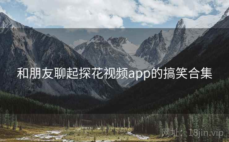 和朋友聊起探花视频app的搞笑合集