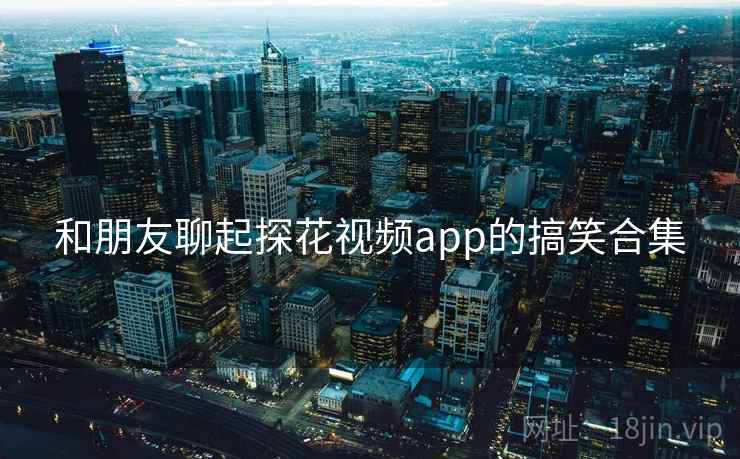 和朋友聊起探花视频app的搞笑合集 和朋友聊起探花视频app的搞笑合集