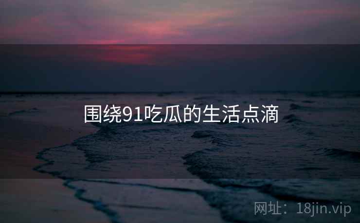 围绕91吃瓜的生活点滴