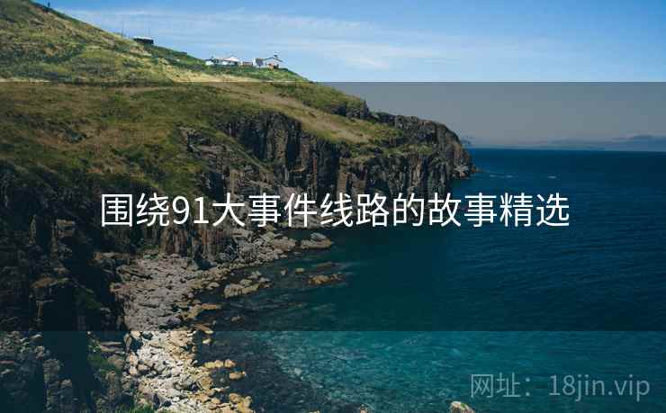 围绕91大事件线路的故事精选