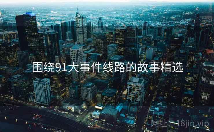 围绕91大事件线路的故事精选