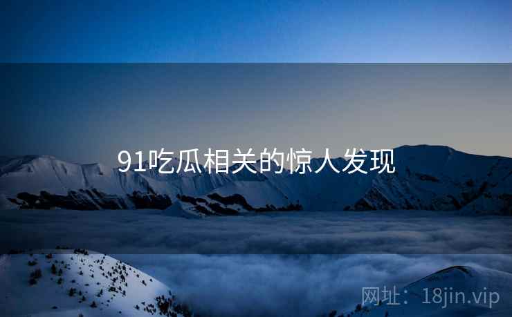 91吃瓜相关的惊人发现