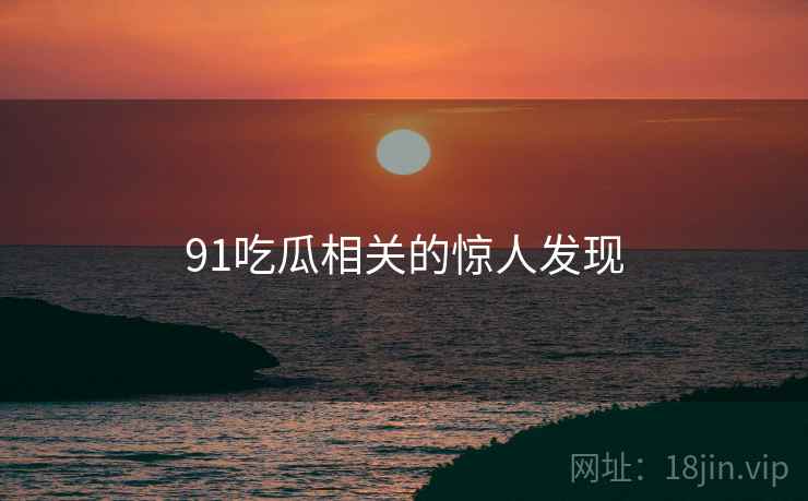 91吃瓜相关的惊人发现
