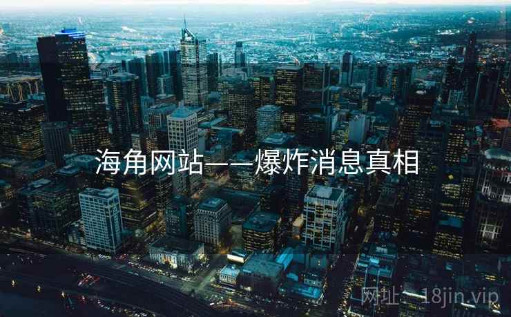 海角网站——爆炸消息真相 海角网站——爆炸消息真相