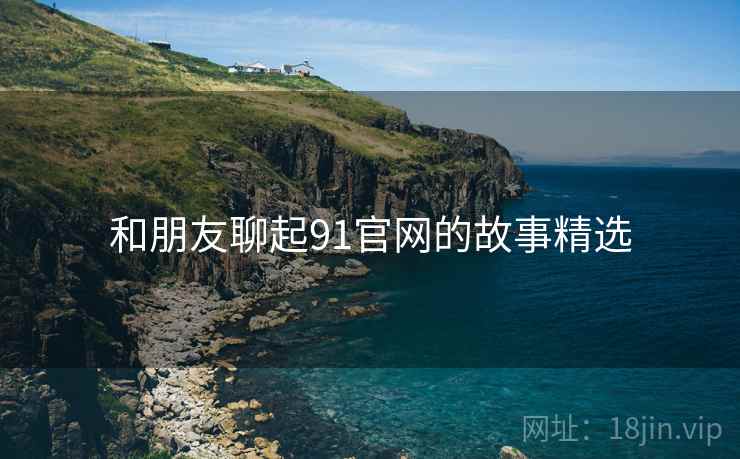 和朋友聊起91官网的故事精选