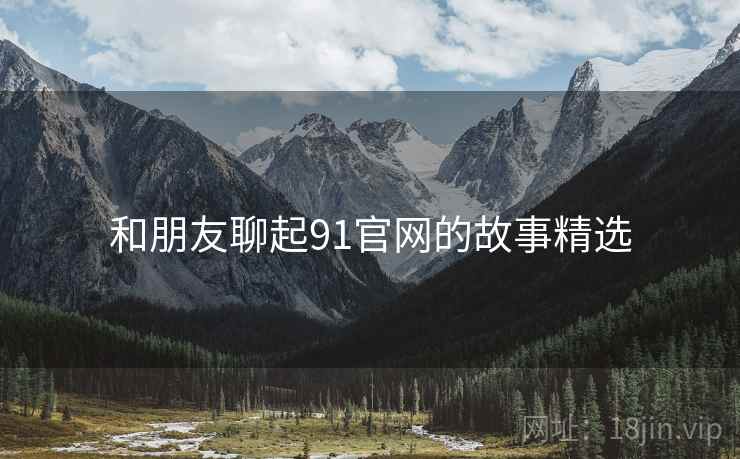 和朋友聊起91官网的故事精选