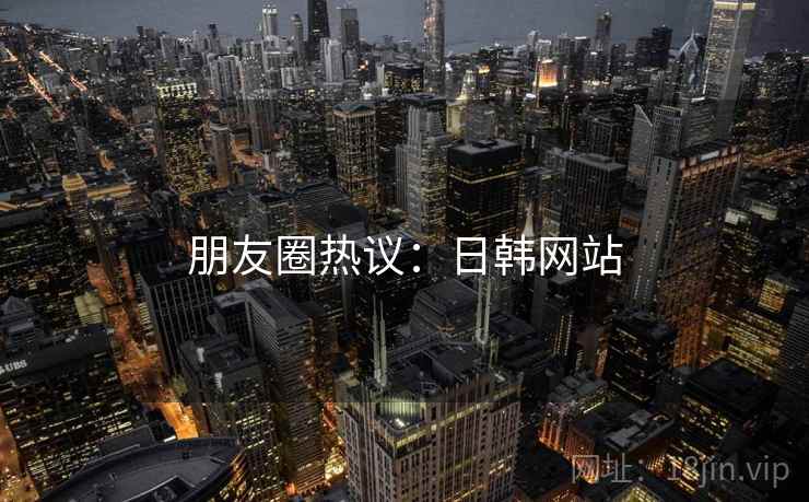 朋友圈热议：日韩网站