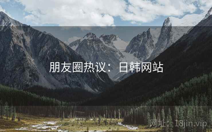 朋友圈热议：日韩网站