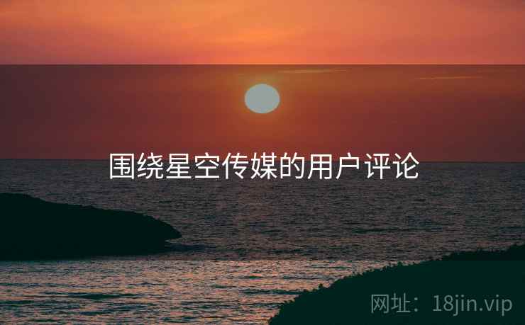 围绕星空传媒的用户评论 围绕星空传媒的用户评论