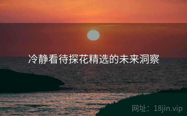 冷静看待探花精选的未来洞察