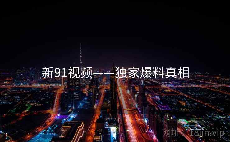 新91视频——独家爆料真相
