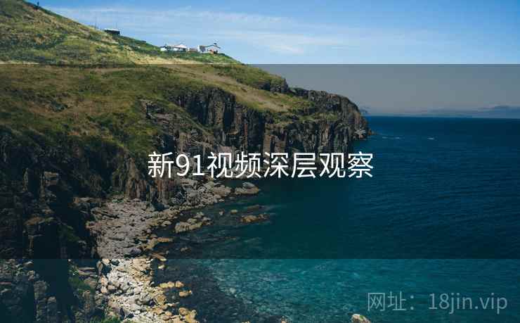新91视频深层观察 新91视频深层观察