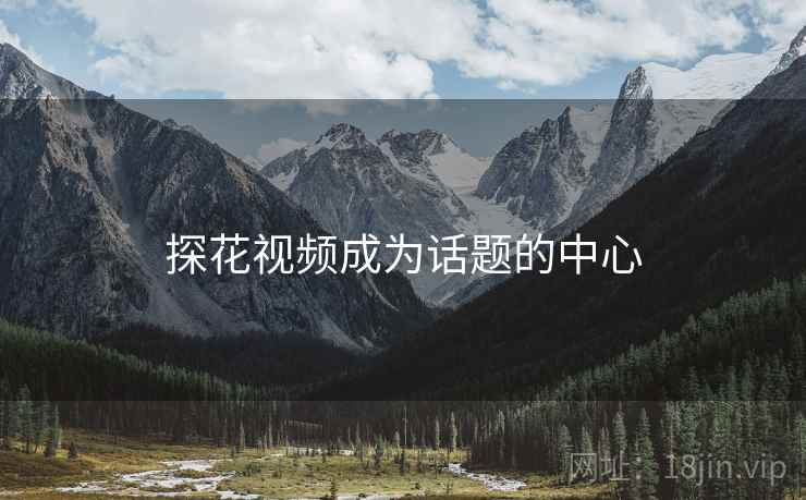 探花视频成为话题的中心