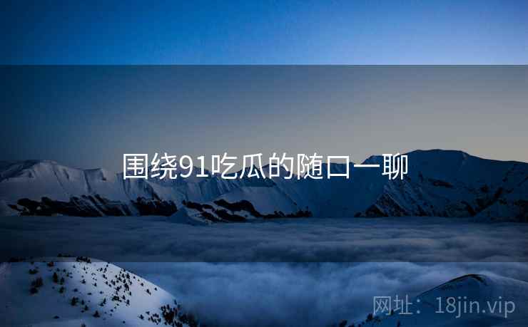 围绕91吃瓜的随口一聊