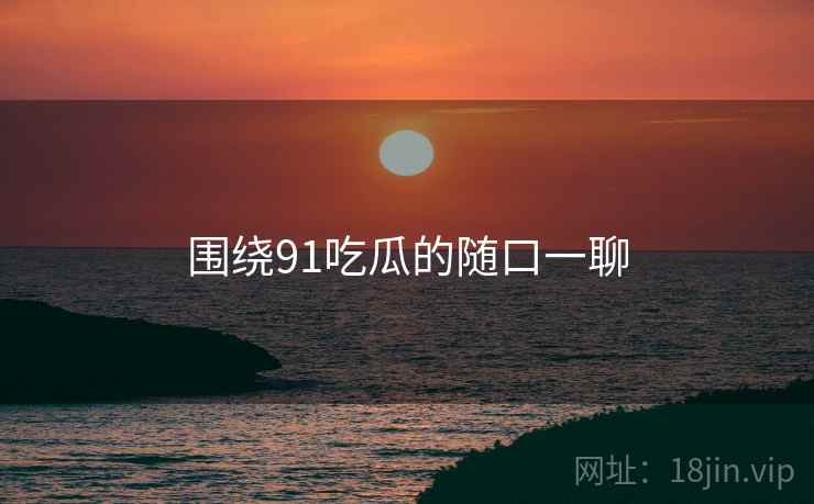 围绕91吃瓜的随口一聊