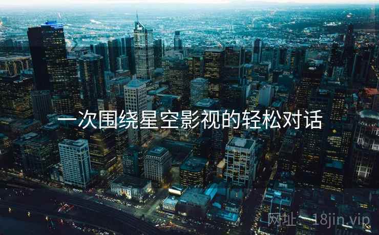 一次围绕星空影视的轻松对话 一次围绕星空影视的轻松对话