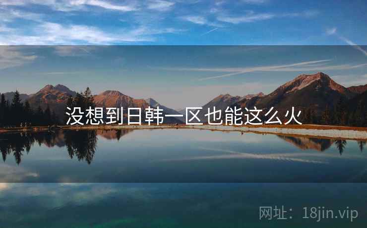 没想到日韩一区也能这么火 没想到日韩一区也能这么火