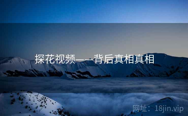 探花视频——背后真相真相 探花视频——背后真相真相