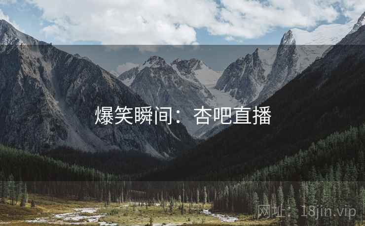 爆笑瞬间:杏吧直播 爆笑瞬间:杏吧直播