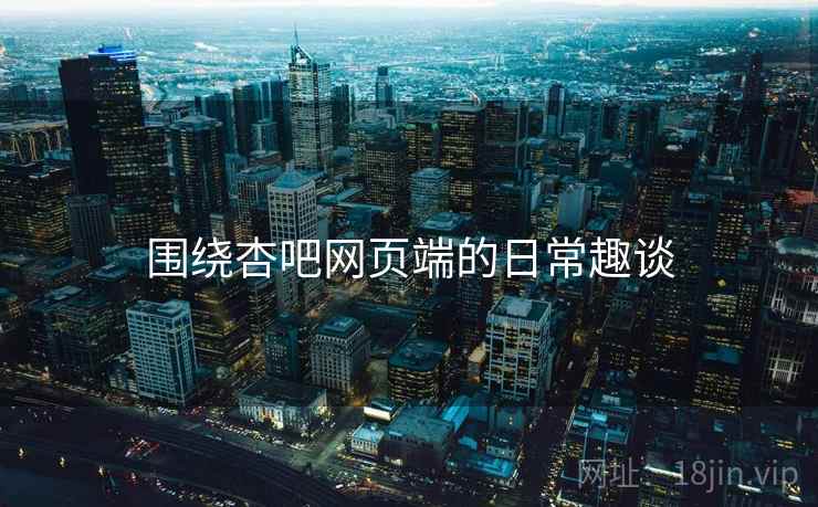 围绕杏吧网页端的日常趣谈