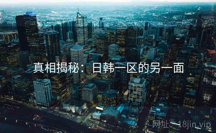 真相揭秘:日韩一区的另一面 真相揭秘:日韩一区的另一面