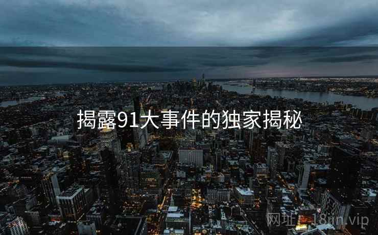 揭露91大事件的独家揭秘 揭露91大事件的独家揭秘