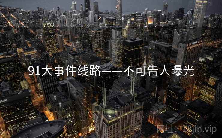 91大事件线路——不可告人曝光