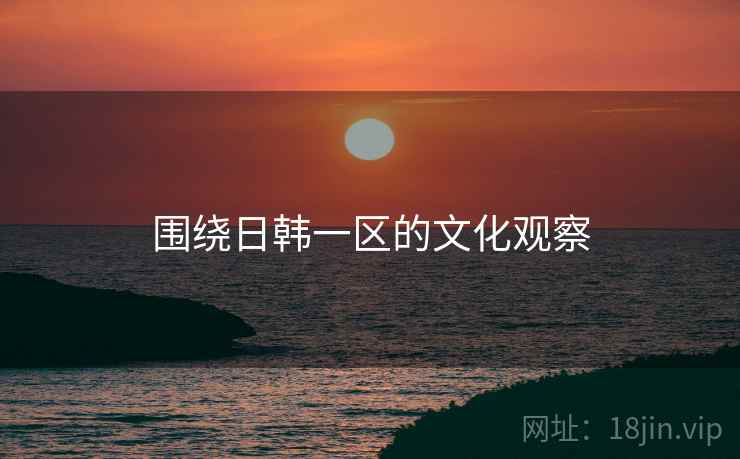 围绕日韩一区的文化观察