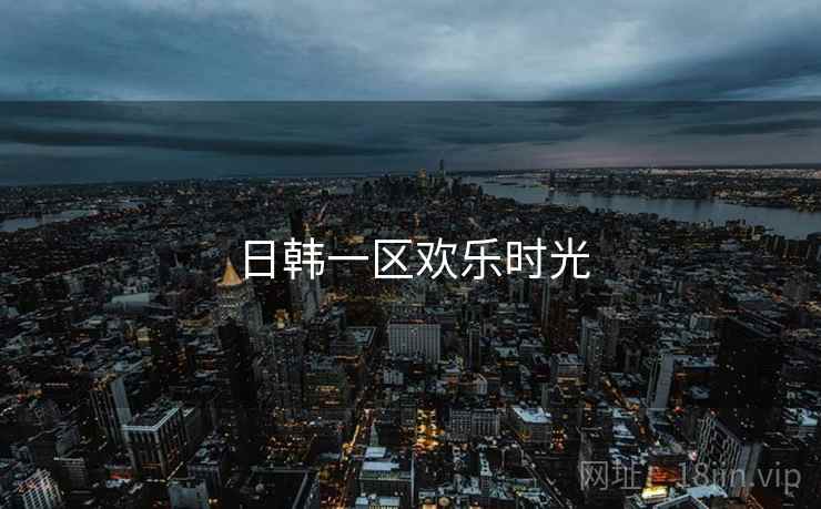 日韩一区欢乐时光 日韩一区欢乐时光
