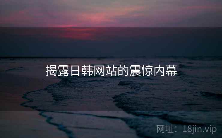 揭露日韩网站的震惊内幕 揭露日韩网站的震惊内幕