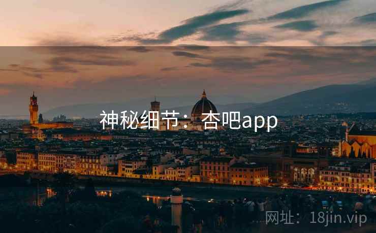 神秘细节:杏吧app 神秘细节:杏吧app
