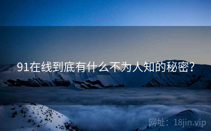 91在线到底有什么不为人知的秘密？