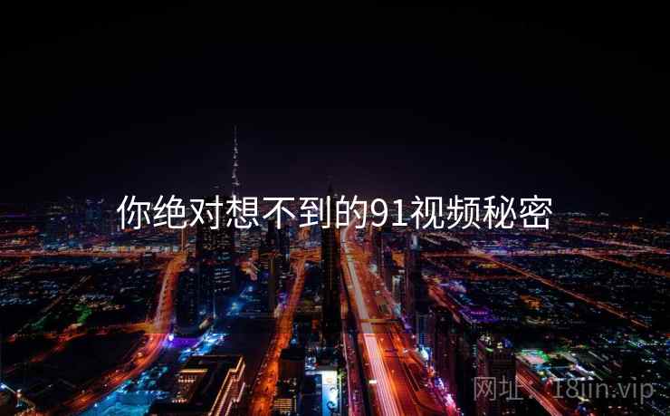 你绝对想不到的91视频秘密 你绝对想不到的91视频秘密