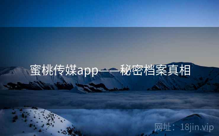 蜜桃传媒app——秘密档案真相