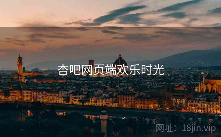 杏吧网页端欢乐时光 杏吧网页端欢乐时光