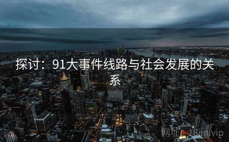 探讨:91大事件线路与社会发展的关系 探讨:91大事件线路与社会发展的关系