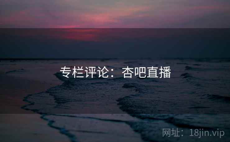 专栏评论:杏吧直播 专栏评论:杏吧直播