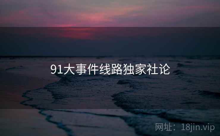 91大事件线路独家社论 91大事件线路独家社论